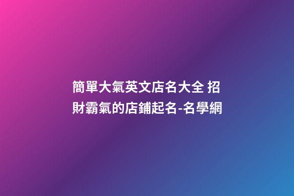 簡單大氣英文店名大全 招財霸氣的店鋪起名-名學網-第1張-店鋪起名-玄機派
